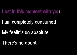 Lost in this moment with you

I am completely consumed

My feelin's so absolute

There's no doubt