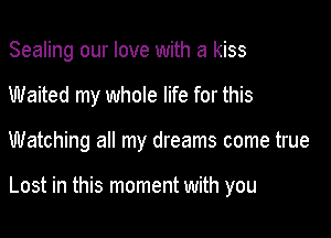 Sealing our love with a kiss
Waited my whole life for this

Watching all my dreams come true

Lost in this moment with you