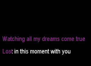 Watching all my dreams come true

Lost in this moment with you