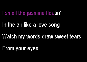 I smell the jasmine floatin'

In the air like a love song

Watch my words draw sweet tears

From your eyes