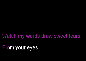 Watch my words draw sweet tears

From your eyes