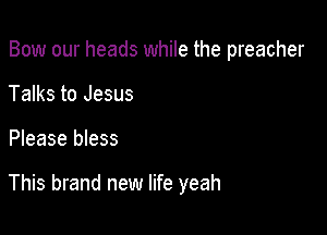 Bow our heads while the preacher
Talks to Jesus

Please bless

This brand new life yeah