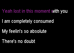 Yeah lost in this moment with you

I am completely consumed
My feelin's so absolute

There's no doubt