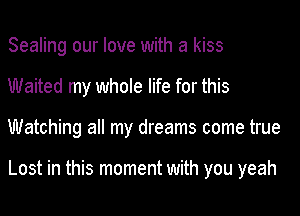 Sealing our love with a kiss
Waited my whole life for this
Watching all my dreams come true

Lost in this moment with you yeah