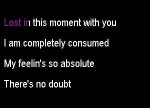 Lost in this moment with you

I am completely consumed

My feelin's so absolute

There's no doubt