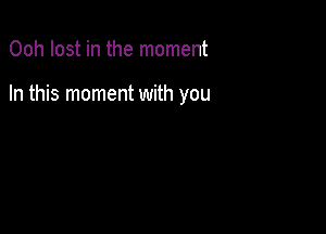 Ooh lost in the moment

In this moment with you