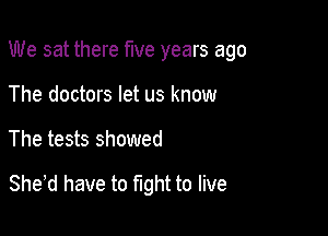 We sat there five years ago
The doctors let us know

The tests showed

Shed have to fight to live