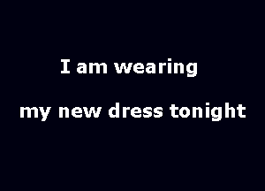 I am wearing

my new dress tonight