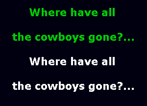 Where have all

the cowboys gone?...