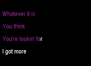 Whatever it is
You think

You're lookin' for

I got more