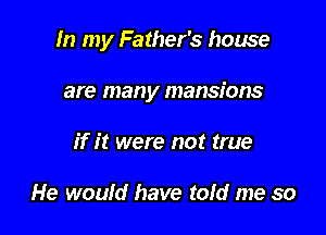 In my Father's house

are many mansions
if it were not true

He would have told me so