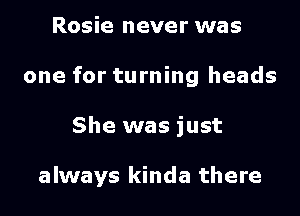 Rosie never was

one for turning heads

She was just

always kinda there