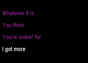 Whatever it is
You think

You're lookin' for

I got more