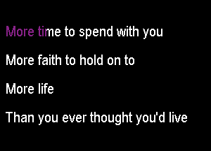 More time to spend with you
More faith to hold on to

More life

Than you ever thought you'd live