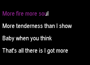 More fire more soul
More tenderness than I show

Baby when you think

Thafs all there is I got more
