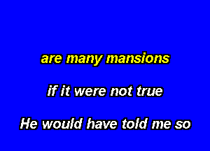 are many mansions

if it were not true

He would have told me so
