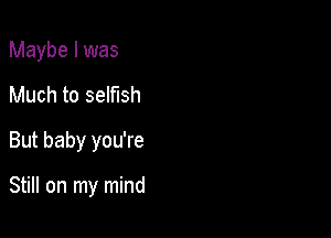 Maybe I was

Much to selfish

But baby you're

Still on my mind