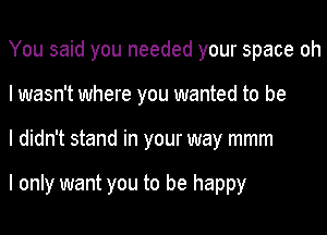 You said you needed your space oh
I wasn't where you wanted to be
I didn't stand in your way mmm

I only want you to be happy