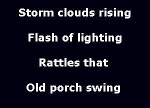Storm clouds rising
Flash of lighting

Rattles that

Old porch swing
