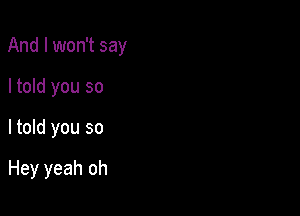 And I won't say

I told you so
Itold you so

Hey yeah oh