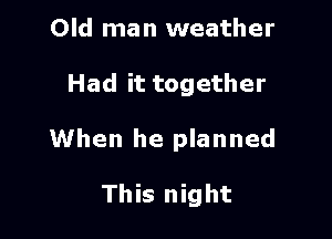Old man weather

Had it together

When he planned

This night
