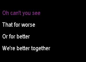 0h can't you see
That for worse

Or for better

We're better together