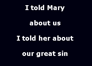 I told Mary

about us
I told her about

our great sin
