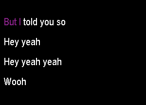 But I told you so
Hey yeah

Hey yeah yeah
Wooh