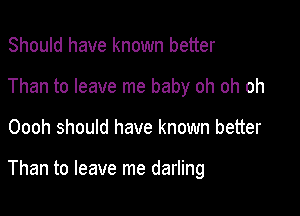 Should have known better
Than to leave me baby oh oh oh

Oooh should have known better

Than to leave me darling