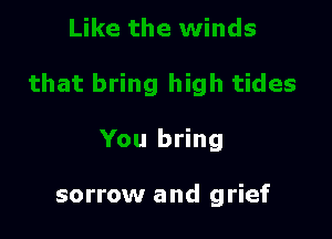 t bring high tides

You bring

sorrow and grief