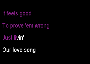 It feels good

To prove 'em wrong

Just livin'

Our love song