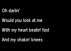 0h darlin'
Would you look at me

With my heart beatin' fast

And my shakin' knees
