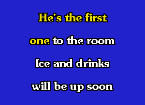 He's 1119 first
one to the room

Ice and drinks

will be up soon