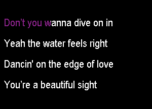 Don,t you wanna dive on in
Yeah the water feels right

Dancin' on the edge of love

You,re a beautiful sight