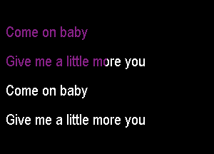 Come on baby

Give me a little more you

Come on baby

Give me a little more you