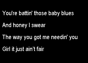 You're battin' those baby blues
And honey I swear

The way you got me needin' you

Girl it just ain't fair
