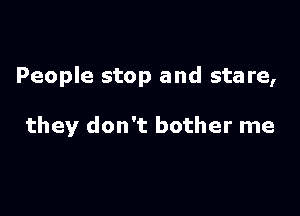 People stop and stare,

they don't bother me