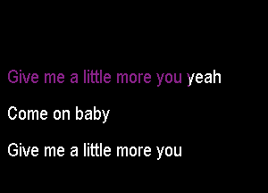 Give me a little more you yeah

Come on baby

Give me a little more you