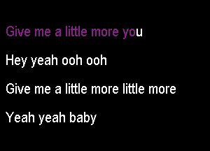 Give me a little more you
Hey yeah ooh ooh

Give me a little more little more

Yeah yeah baby