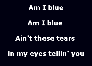 Am I blue
Am I blue

Ain't these tears

in my eyes tellin' you