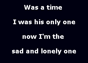 Was a time
I was his only one

now I'm the

sad and lonely one