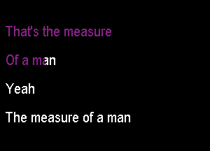 Thafs the measure
Of a man

Yeah

The measure of a man