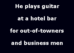 He plays guitar

at a hotel bar
for out-of-towners

and business men