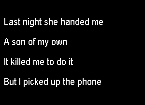 Last night she handed me
A son of my own

It killed me to do it

But I picked up the phone