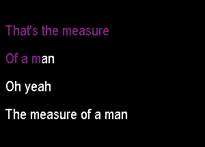 Thafs the measure

Of a man

Oh yeah

The measure of a man