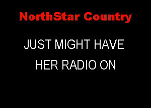 NorthStar Country

JUST MIGHT HAVE
HER RADIO ON