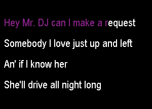 Hey Mr. DJ can I make a request
Somebody I love just up and left

An' ifl know her

She'll drive all night long