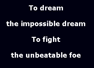To dream

the impossible dream

To fight

the unbeatable foe