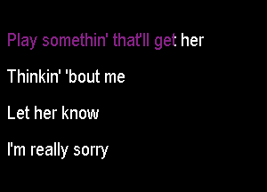 Play somethin' thafll get her
Thinkin' 'bout me

Let her know

I'm really sorry