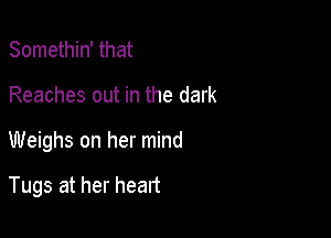 Somethin' that
Reaches out in the dark

Weighs on her mind

Tugs at her heart